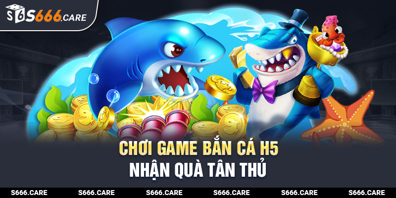 Chơi game bắn cá H5 nhận quà tân thủ 