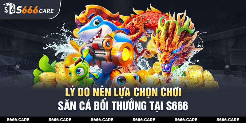 Tổng hợp lý do anh em nên lựa chọn chơi săn cá đổi thưởng tại S666