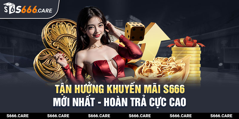 Tận hưởng lợi ích từ khuyến mãi S666 mới nhất hoàn trả cực cao