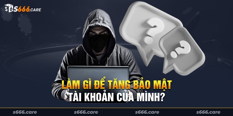 Làm gì để tăng bảo mật tài khoản của mình?