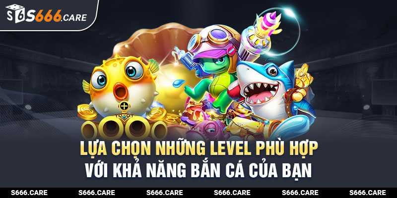 Lựa chọn những level phù hợp với khả năng bắn cá của bạn 