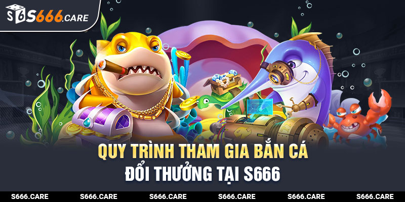 Hướng dẫn quy trình tham gia chơi bắn cá đổi thưởng tại S666 