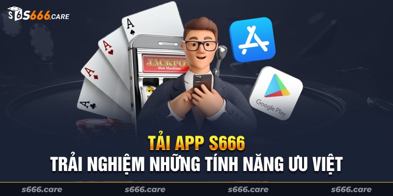 S666 Tải app trải nghiệm những tính năng ưu việt